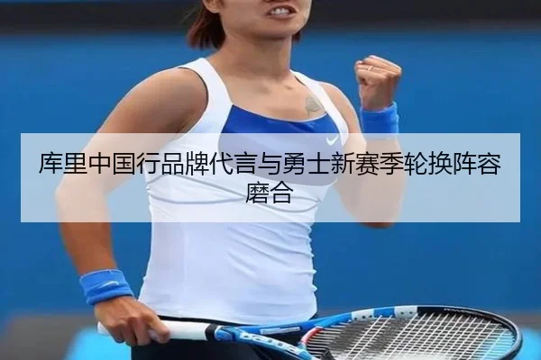 库里中国行品牌代言与勇士新赛季轮换阵容磨合