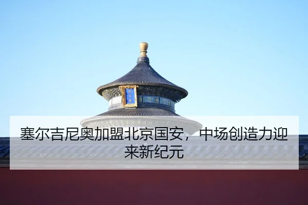 sai-er-ji-ni-ao-jia-meng-bei-jing-guo-an-zhong-chang-chuang-zao-li-ying-lai-xin-ji-yuan-2-556.jpg