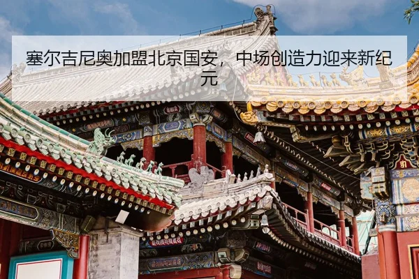 塞尔吉尼奥加盟北京国安，中场创造力迎来新纪元