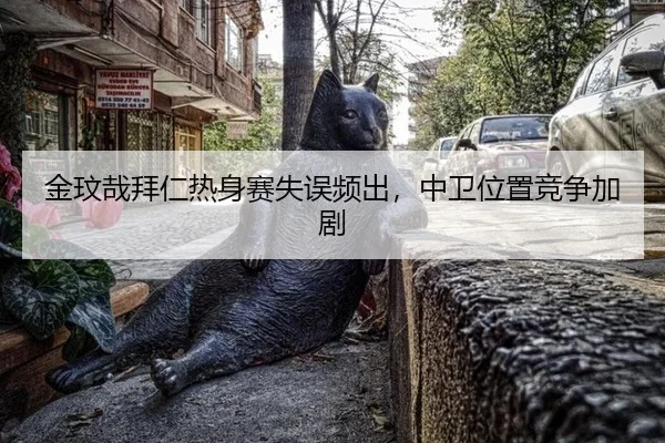 金玟哉拜仁热身赛失误频出，中卫位置竞争加剧
