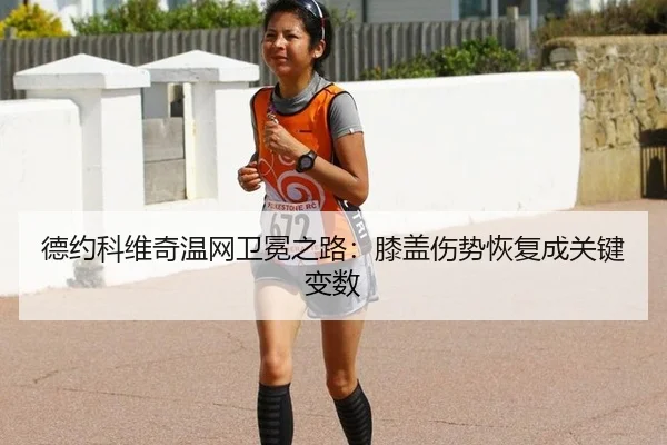 德约科维奇温网卫冕之路：膝盖伤势恢复成关键变数