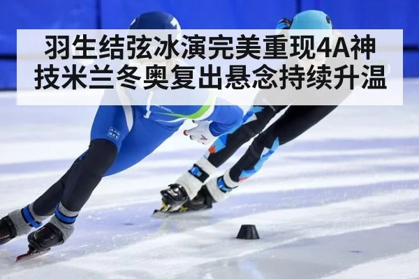 羽生结弦冰演完美重现4A神技米兰冬奥复出悬念持续升温