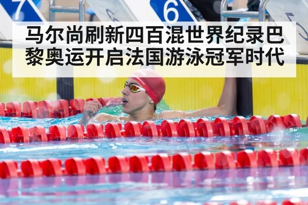 马尔尚刷新四百混世界纪录巴黎奥运开启法国游泳冠军时代