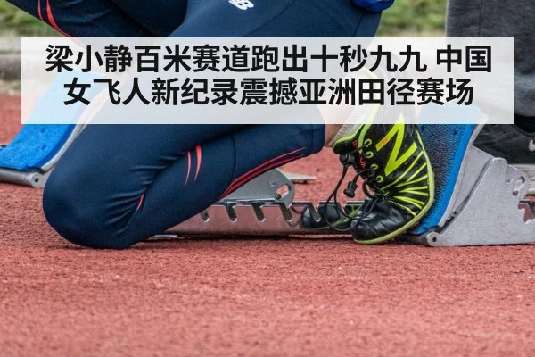 梁小静百米赛道跑出十秒九九 中国女飞人新纪录震撼亚洲田径赛场