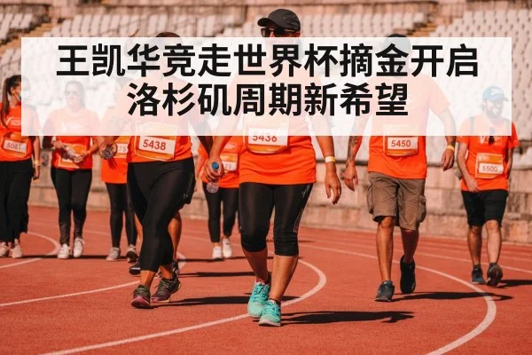 王凯华竞走世界杯摘金开启洛杉矶周期新希望