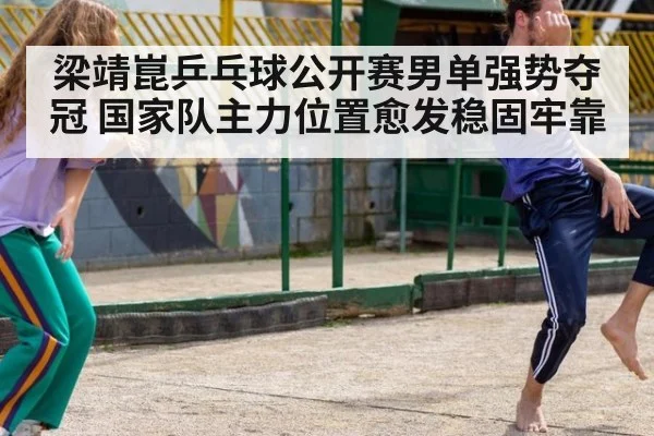 梁靖崑乒乓球公开赛男单强势夺冠 国家队主力位置愈发稳固牢靠