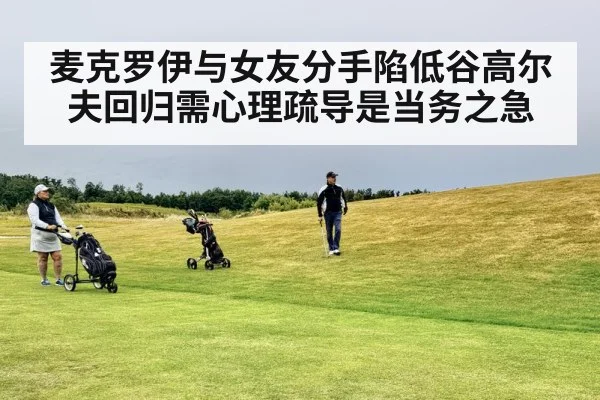 麦克罗伊与女友分手陷低谷高尔夫回归需心理疏导是当务之急