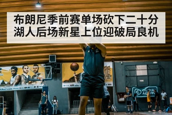 布朗尼季前赛单场砍下二十分 湖人后场新星上位迎破局良机